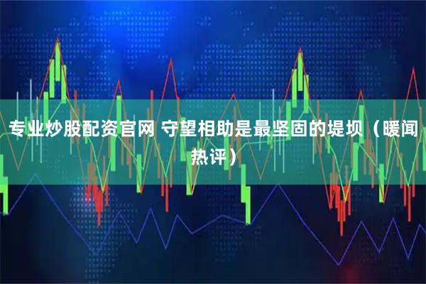 专业炒股配资官网 守望相助是最坚固的堤坝（暖闻热评）