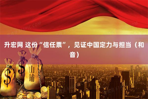 升宏网 这份“信任票”，见证中国定力与担当（和音）