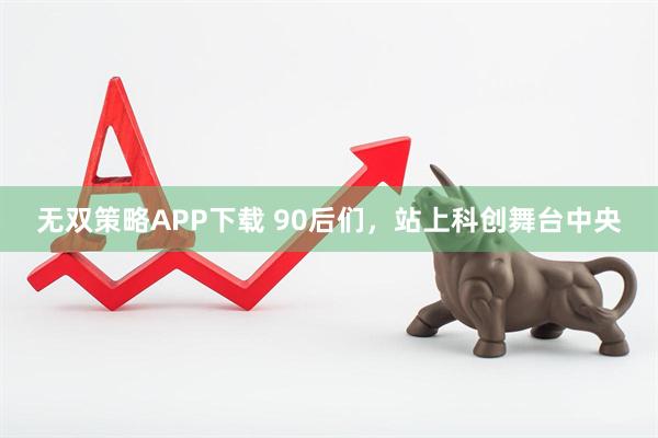 无双策略APP下载 90后们，站上科创舞台中央